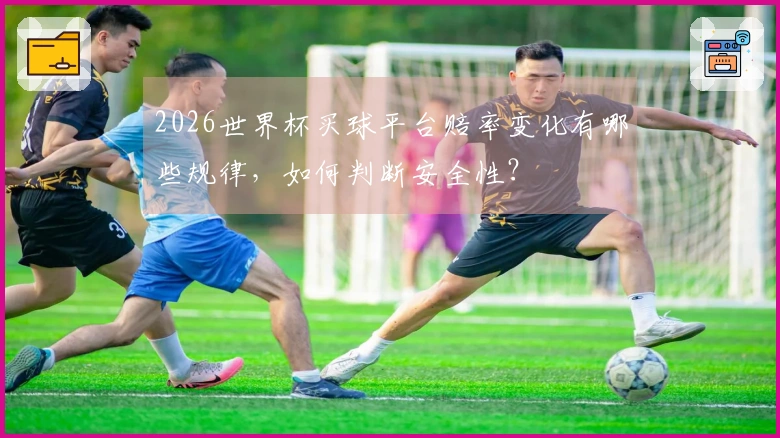 2026世界杯买球平台赔率变化有哪些规律，如何判断安全性？