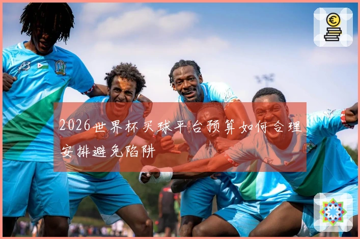 2026世界杯买球平台预算如何合理安排避免陷阱