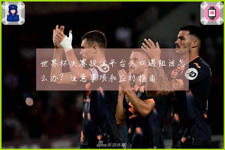 世界杯决赛投注平台入口遇阻该怎么办？注意事项和应对指南