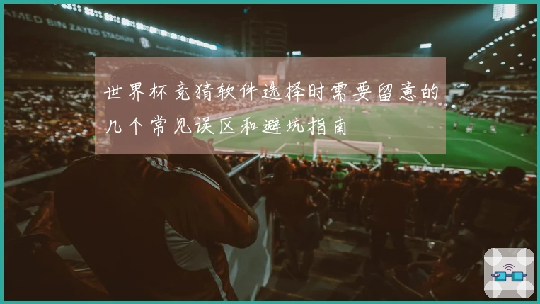世界杯竞猜软件选择时需要留意的几个常见误区和避坑指南